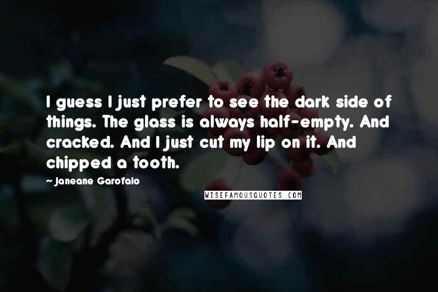 Janeane Garofalo Quotes: I guess I just prefer to see the dark side of things. The glass is always half-empty. And cracked. And I just cut my lip on it. And chipped a tooth.