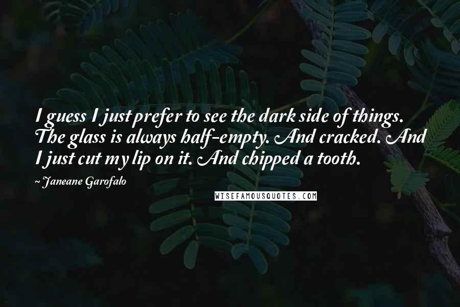 Janeane Garofalo Quotes: I guess I just prefer to see the dark side of things. The glass is always half-empty. And cracked. And I just cut my lip on it. And chipped a tooth.