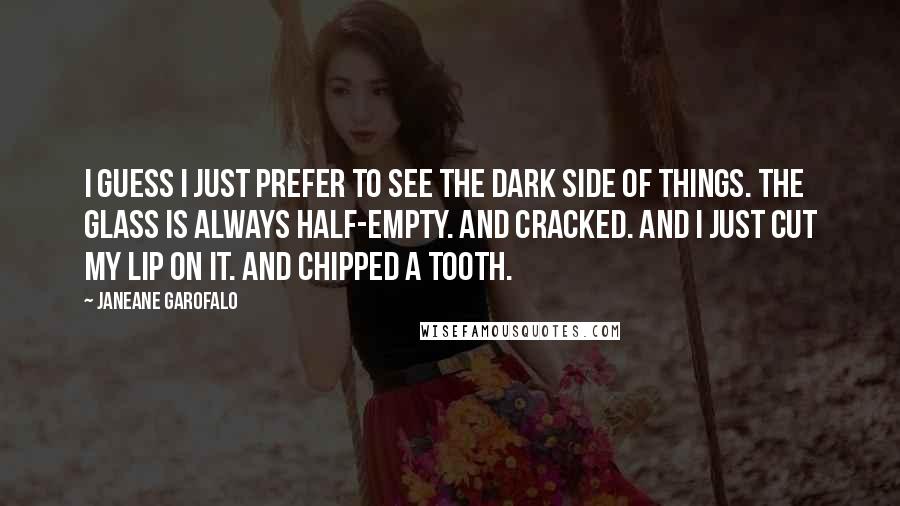 Janeane Garofalo Quotes: I guess I just prefer to see the dark side of things. The glass is always half-empty. And cracked. And I just cut my lip on it. And chipped a tooth.