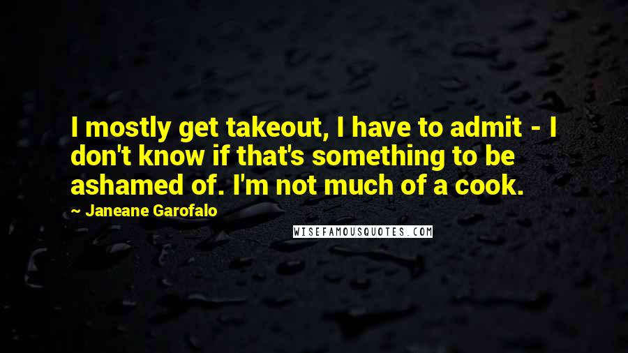 Janeane Garofalo Quotes: I mostly get takeout, I have to admit - I don't know if that's something to be ashamed of. I'm not much of a cook.