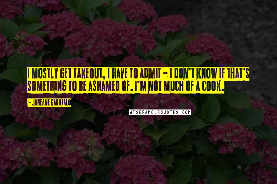 Janeane Garofalo Quotes: I mostly get takeout, I have to admit - I don't know if that's something to be ashamed of. I'm not much of a cook.