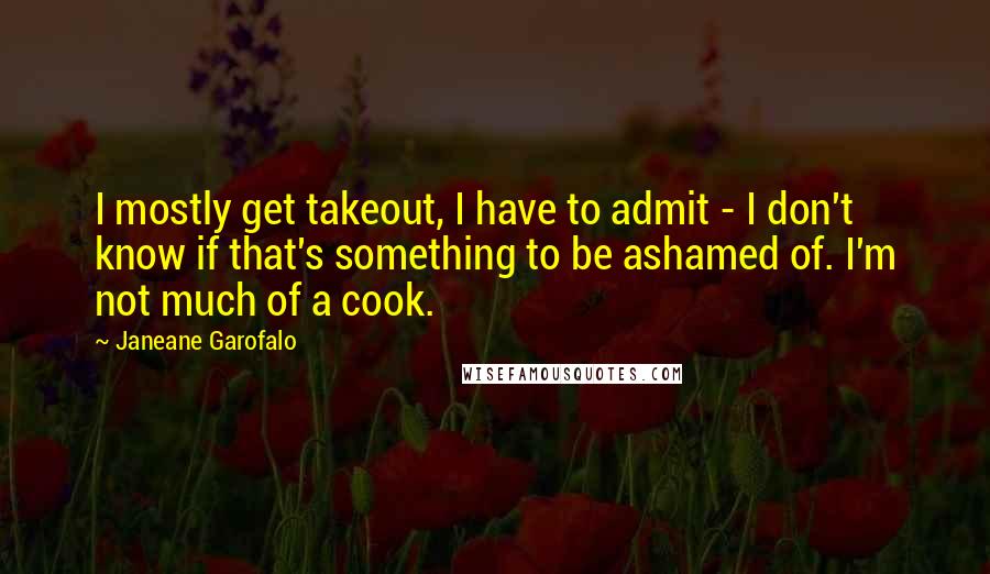 Janeane Garofalo Quotes: I mostly get takeout, I have to admit - I don't know if that's something to be ashamed of. I'm not much of a cook.