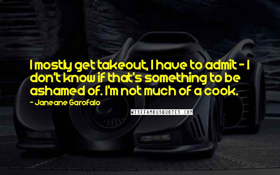 Janeane Garofalo Quotes: I mostly get takeout, I have to admit - I don't know if that's something to be ashamed of. I'm not much of a cook.