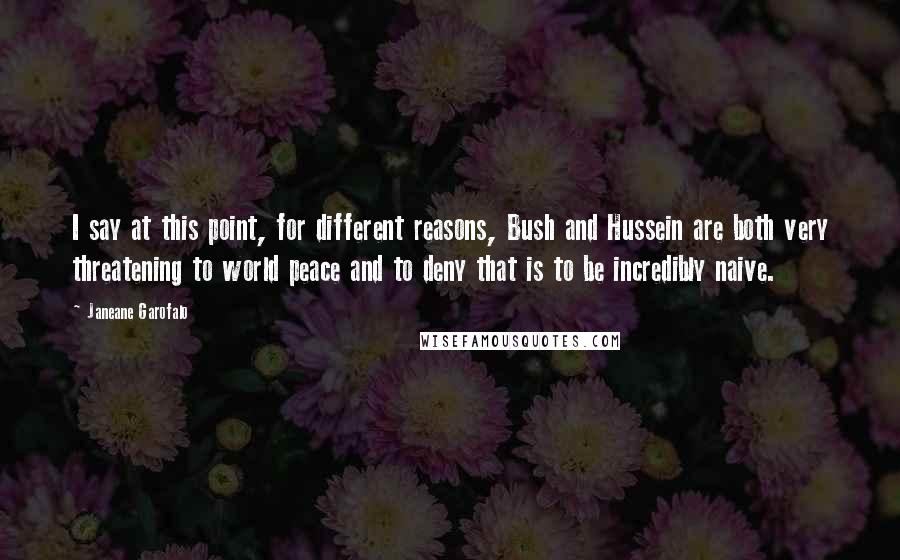 Janeane Garofalo Quotes: I say at this point, for different reasons, Bush and Hussein are both very threatening to world peace and to deny that is to be incredibly naive.