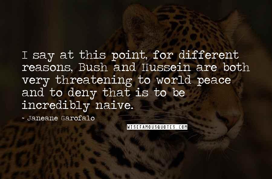 Janeane Garofalo Quotes: I say at this point, for different reasons, Bush and Hussein are both very threatening to world peace and to deny that is to be incredibly naive.