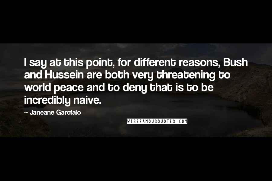 Janeane Garofalo Quotes: I say at this point, for different reasons, Bush and Hussein are both very threatening to world peace and to deny that is to be incredibly naive.