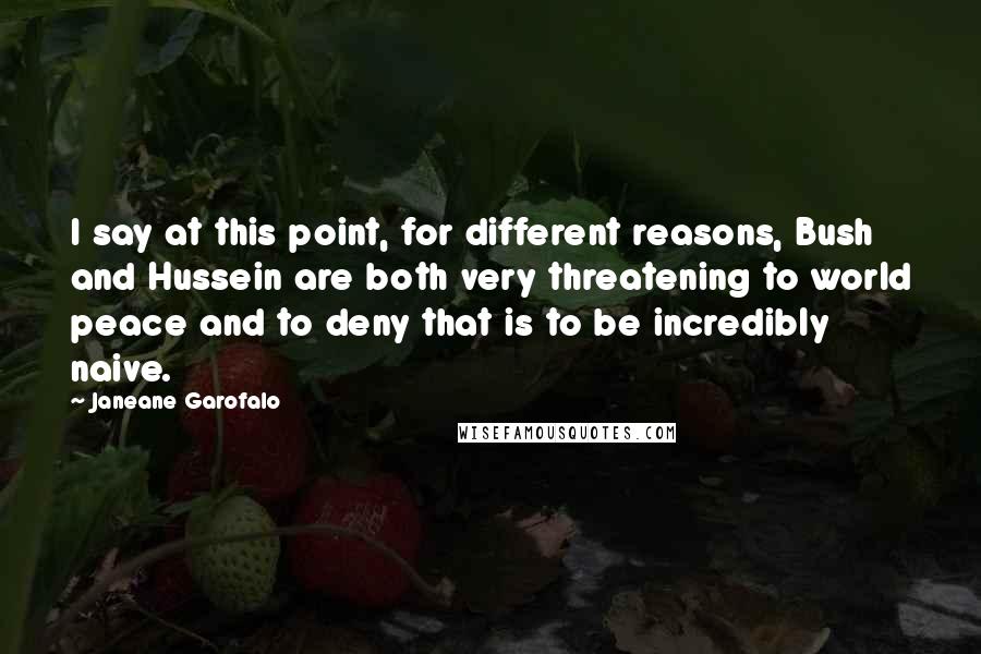 Janeane Garofalo Quotes: I say at this point, for different reasons, Bush and Hussein are both very threatening to world peace and to deny that is to be incredibly naive.