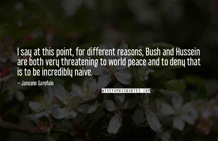 Janeane Garofalo Quotes: I say at this point, for different reasons, Bush and Hussein are both very threatening to world peace and to deny that is to be incredibly naive.
