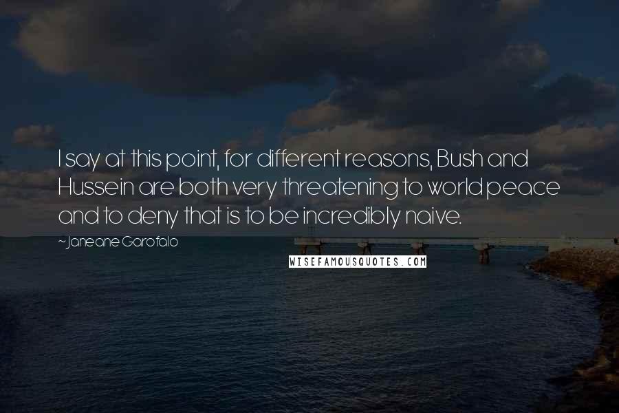 Janeane Garofalo Quotes: I say at this point, for different reasons, Bush and Hussein are both very threatening to world peace and to deny that is to be incredibly naive.