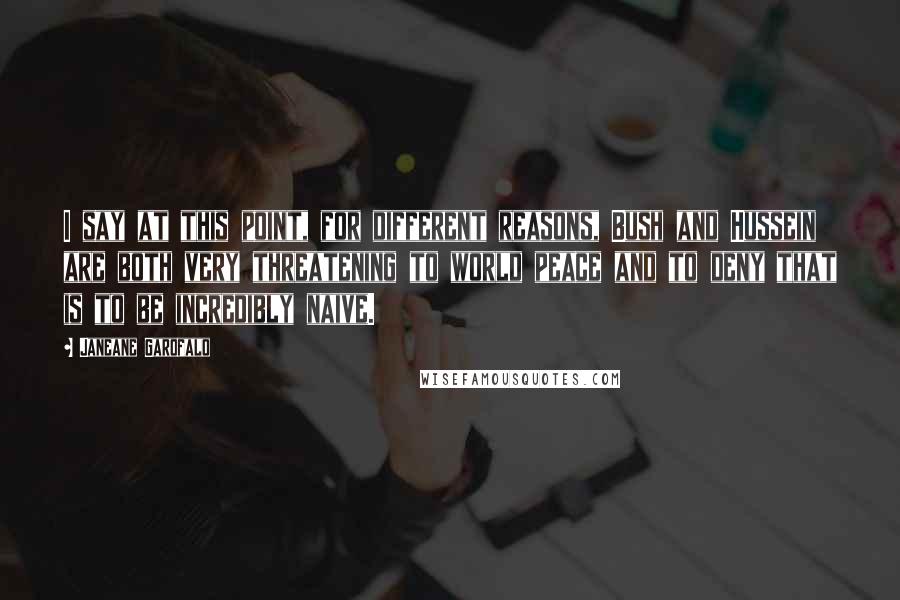 Janeane Garofalo Quotes: I say at this point, for different reasons, Bush and Hussein are both very threatening to world peace and to deny that is to be incredibly naive.