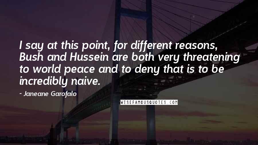 Janeane Garofalo Quotes: I say at this point, for different reasons, Bush and Hussein are both very threatening to world peace and to deny that is to be incredibly naive.