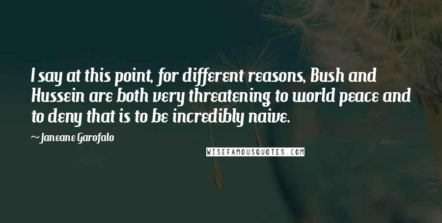 Janeane Garofalo Quotes: I say at this point, for different reasons, Bush and Hussein are both very threatening to world peace and to deny that is to be incredibly naive.