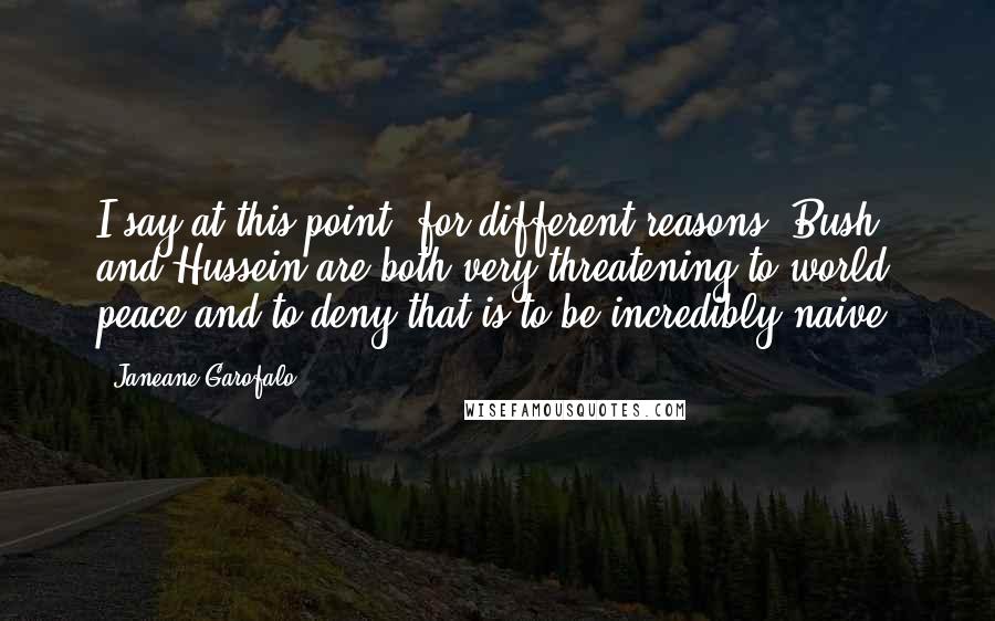 Janeane Garofalo Quotes: I say at this point, for different reasons, Bush and Hussein are both very threatening to world peace and to deny that is to be incredibly naive.