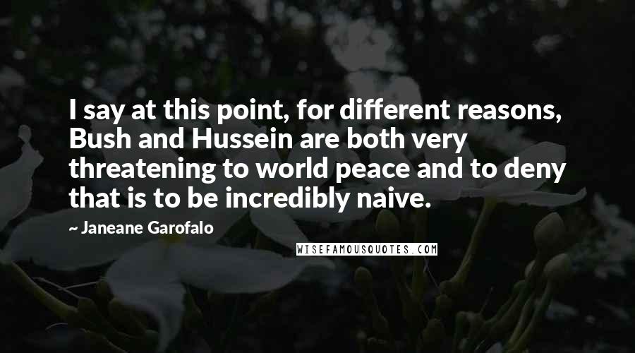 Janeane Garofalo Quotes: I say at this point, for different reasons, Bush and Hussein are both very threatening to world peace and to deny that is to be incredibly naive.