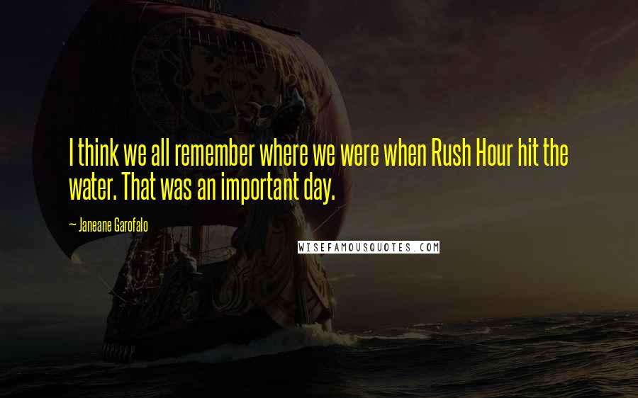 Janeane Garofalo Quotes: I think we all remember where we were when Rush Hour hit the water. That was an important day.