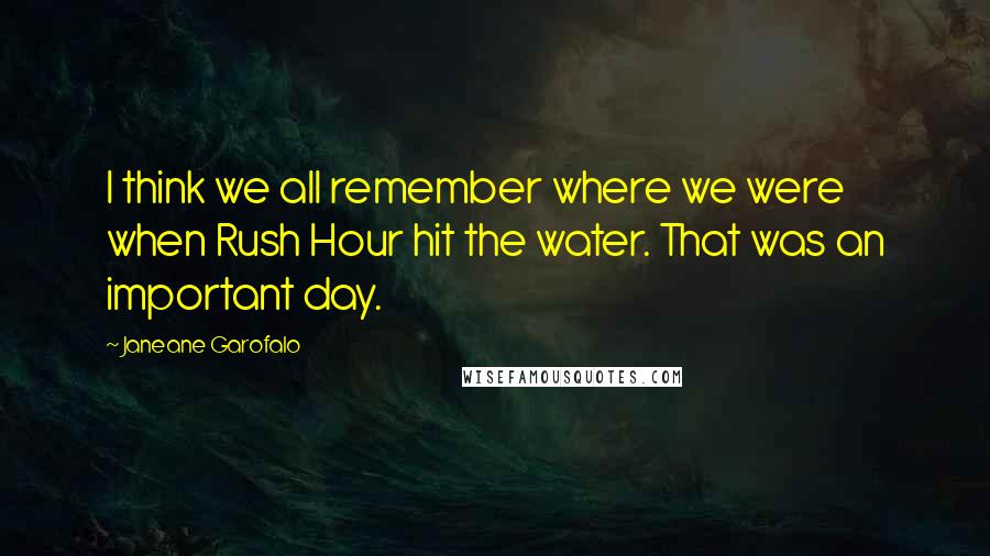 Janeane Garofalo Quotes: I think we all remember where we were when Rush Hour hit the water. That was an important day.