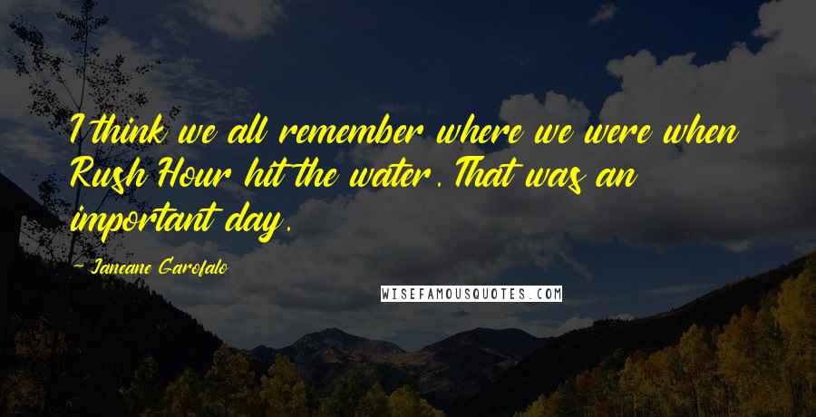 Janeane Garofalo Quotes: I think we all remember where we were when Rush Hour hit the water. That was an important day.