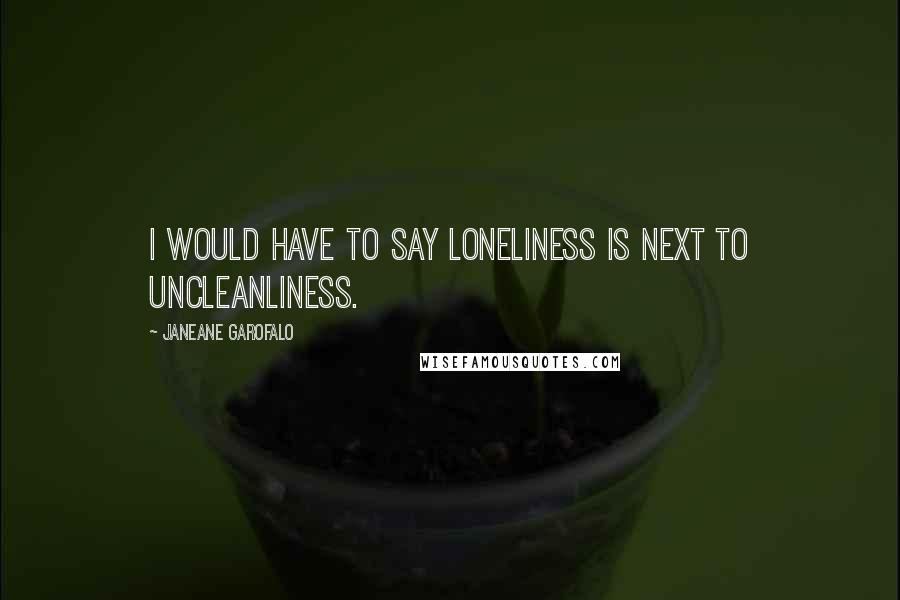 Janeane Garofalo Quotes: I would have to say loneliness is next to uncleanliness.