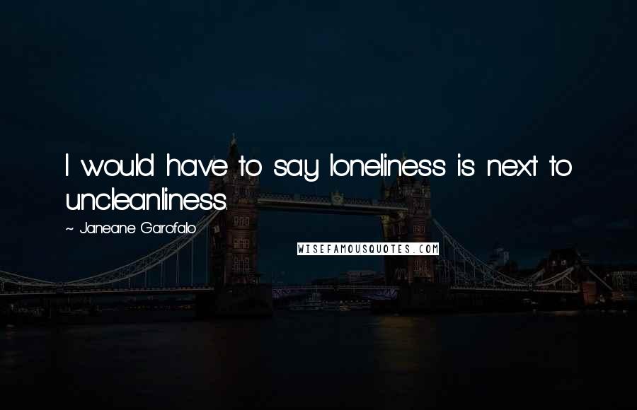 Janeane Garofalo Quotes: I would have to say loneliness is next to uncleanliness.