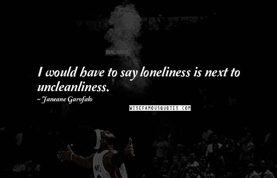 Janeane Garofalo Quotes: I would have to say loneliness is next to uncleanliness.