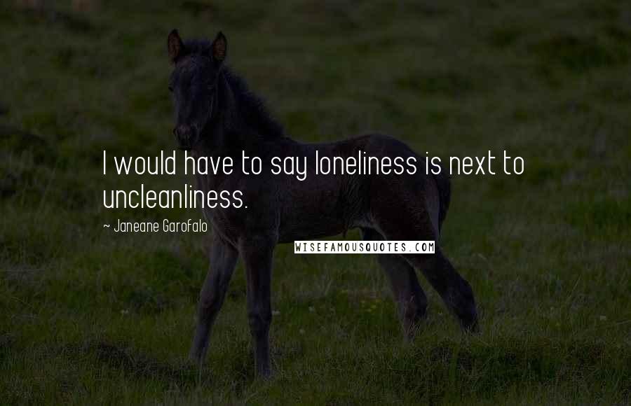 Janeane Garofalo Quotes: I would have to say loneliness is next to uncleanliness.