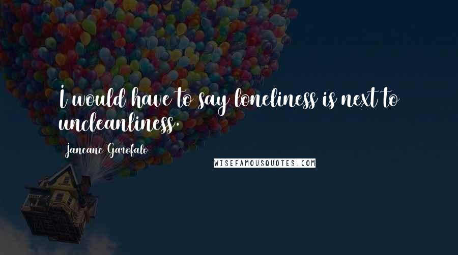 Janeane Garofalo Quotes: I would have to say loneliness is next to uncleanliness.
