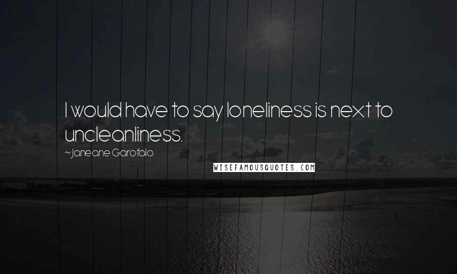 Janeane Garofalo Quotes: I would have to say loneliness is next to uncleanliness.