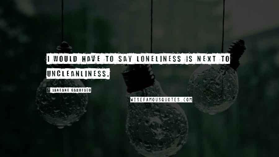 Janeane Garofalo Quotes: I would have to say loneliness is next to uncleanliness.