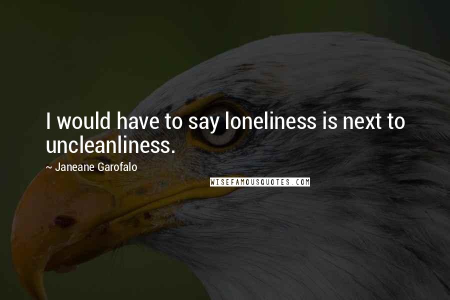 Janeane Garofalo Quotes: I would have to say loneliness is next to uncleanliness.