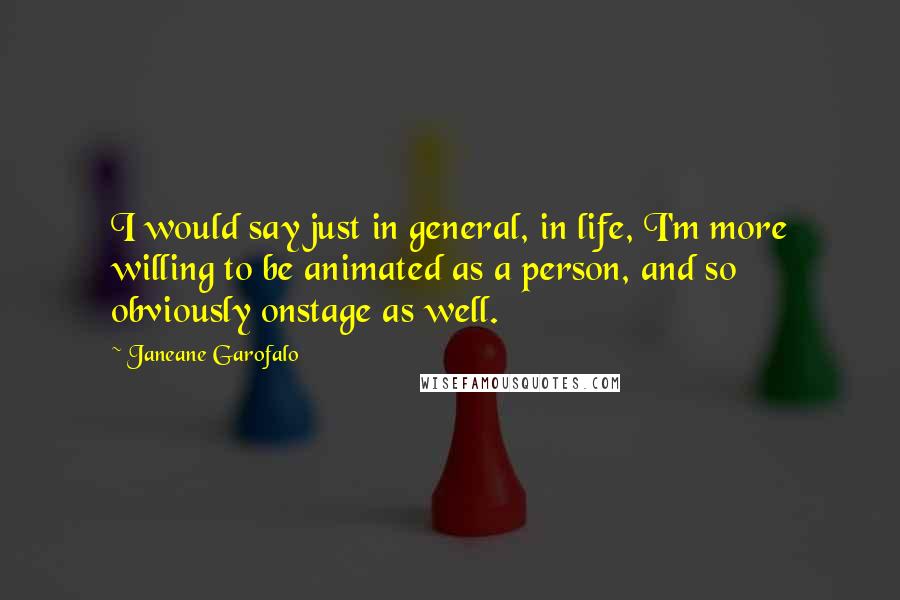 Janeane Garofalo Quotes: I would say just in general, in life, I'm more willing to be animated as a person, and so obviously onstage as well.