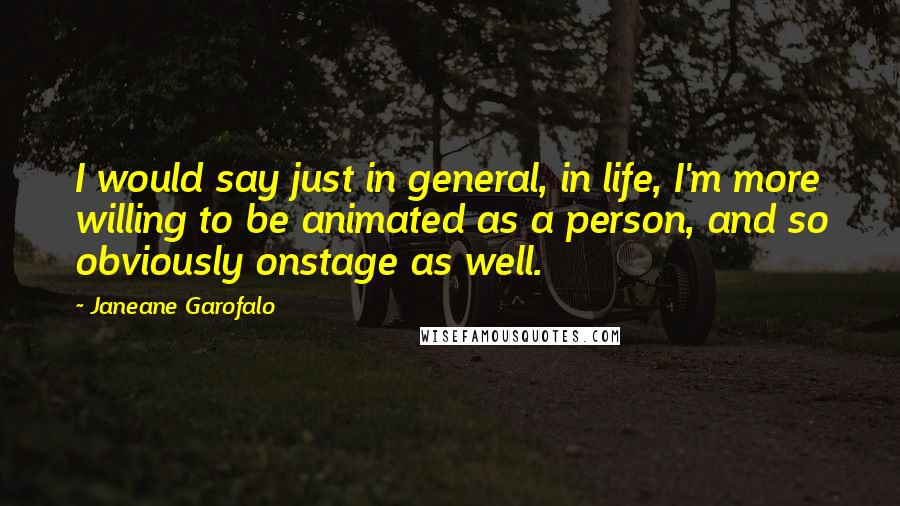 Janeane Garofalo Quotes: I would say just in general, in life, I'm more willing to be animated as a person, and so obviously onstage as well.