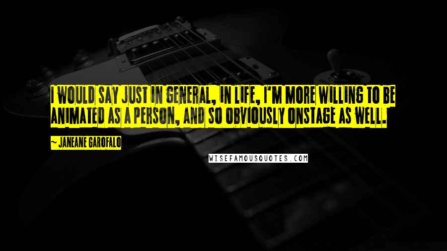 Janeane Garofalo Quotes: I would say just in general, in life, I'm more willing to be animated as a person, and so obviously onstage as well.