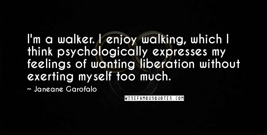 Janeane Garofalo Quotes: I'm a walker. I enjoy walking, which I think psychologically expresses my feelings of wanting liberation without exerting myself too much.