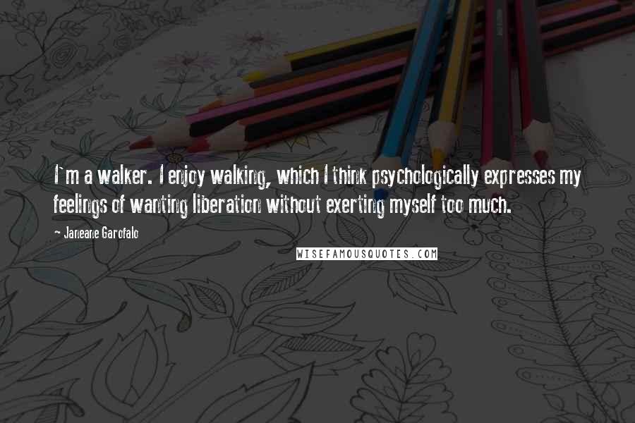 Janeane Garofalo Quotes: I'm a walker. I enjoy walking, which I think psychologically expresses my feelings of wanting liberation without exerting myself too much.