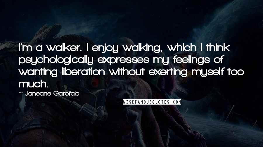 Janeane Garofalo Quotes: I'm a walker. I enjoy walking, which I think psychologically expresses my feelings of wanting liberation without exerting myself too much.