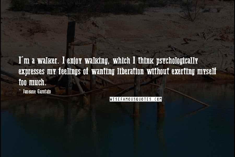 Janeane Garofalo Quotes: I'm a walker. I enjoy walking, which I think psychologically expresses my feelings of wanting liberation without exerting myself too much.