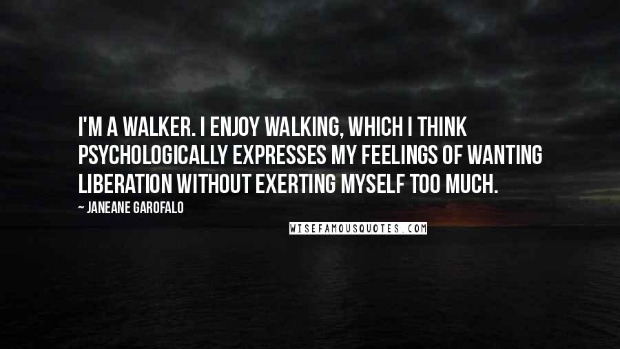 Janeane Garofalo Quotes: I'm a walker. I enjoy walking, which I think psychologically expresses my feelings of wanting liberation without exerting myself too much.