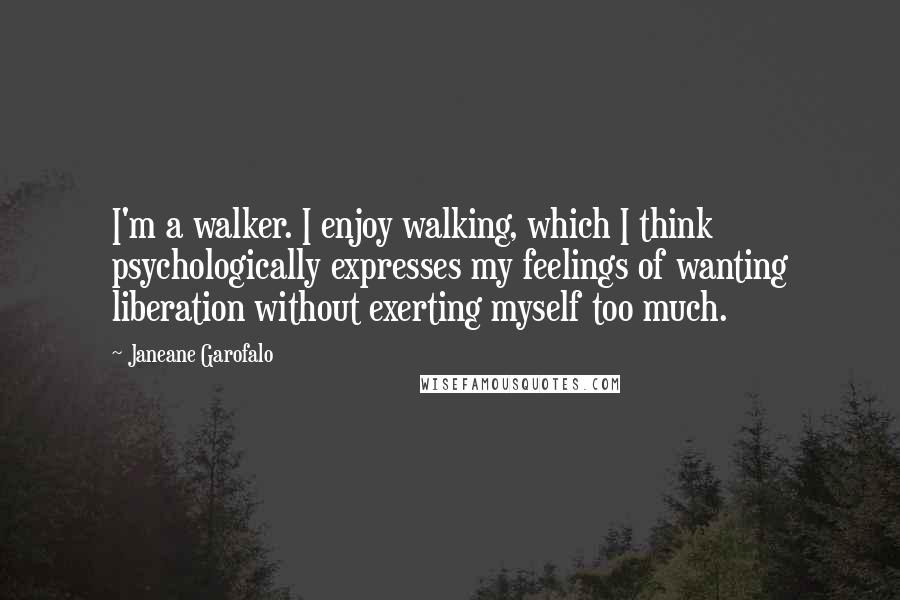 Janeane Garofalo Quotes: I'm a walker. I enjoy walking, which I think psychologically expresses my feelings of wanting liberation without exerting myself too much.