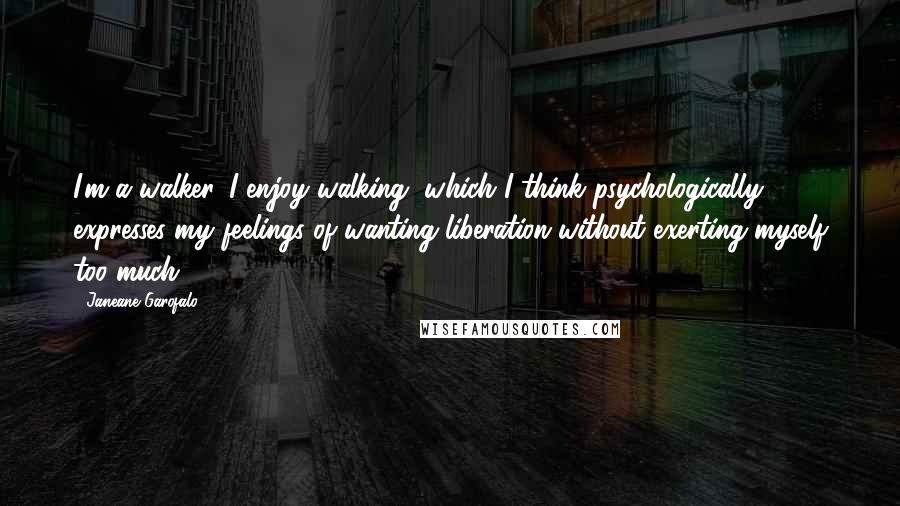 Janeane Garofalo Quotes: I'm a walker. I enjoy walking, which I think psychologically expresses my feelings of wanting liberation without exerting myself too much.