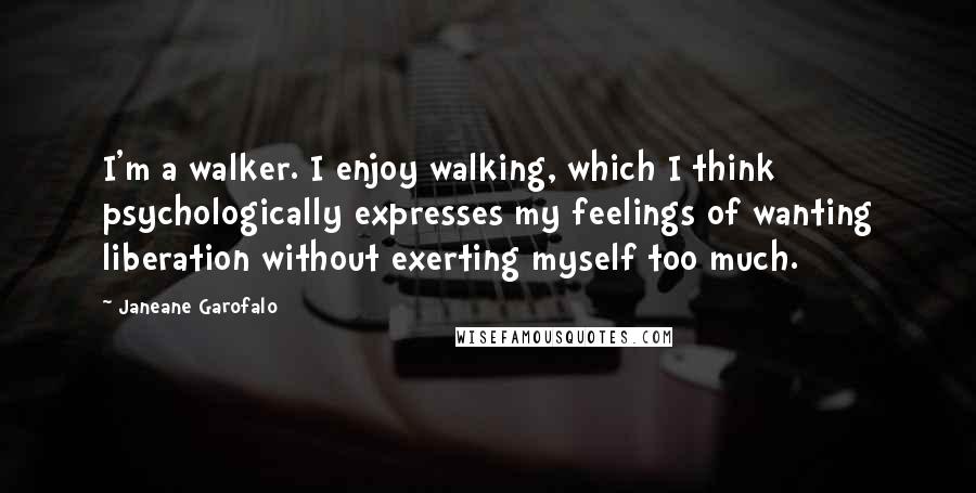 Janeane Garofalo Quotes: I'm a walker. I enjoy walking, which I think psychologically expresses my feelings of wanting liberation without exerting myself too much.