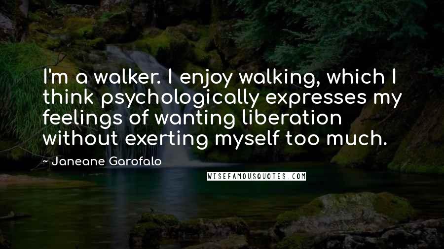 Janeane Garofalo Quotes: I'm a walker. I enjoy walking, which I think psychologically expresses my feelings of wanting liberation without exerting myself too much.