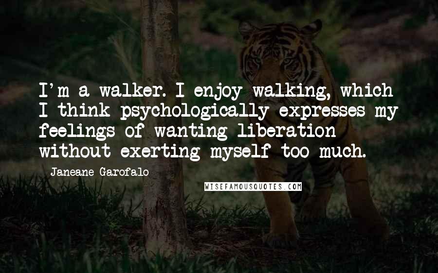 Janeane Garofalo Quotes: I'm a walker. I enjoy walking, which I think psychologically expresses my feelings of wanting liberation without exerting myself too much.