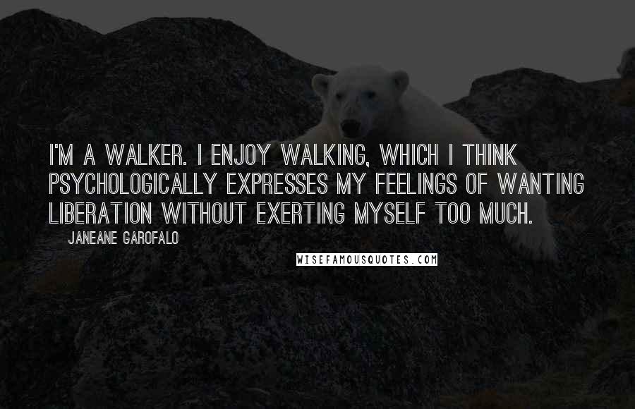 Janeane Garofalo Quotes: I'm a walker. I enjoy walking, which I think psychologically expresses my feelings of wanting liberation without exerting myself too much.