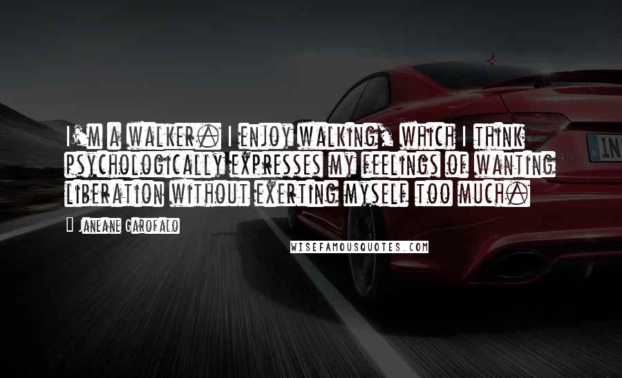 Janeane Garofalo Quotes: I'm a walker. I enjoy walking, which I think psychologically expresses my feelings of wanting liberation without exerting myself too much.