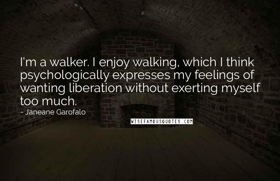 Janeane Garofalo Quotes: I'm a walker. I enjoy walking, which I think psychologically expresses my feelings of wanting liberation without exerting myself too much.