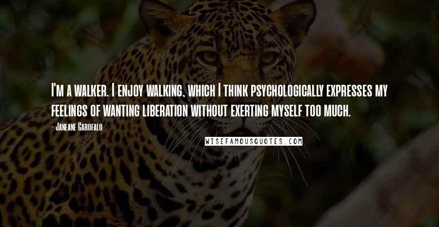 Janeane Garofalo Quotes: I'm a walker. I enjoy walking, which I think psychologically expresses my feelings of wanting liberation without exerting myself too much.