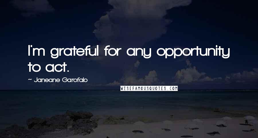 Janeane Garofalo Quotes: I'm grateful for any opportunity to act.