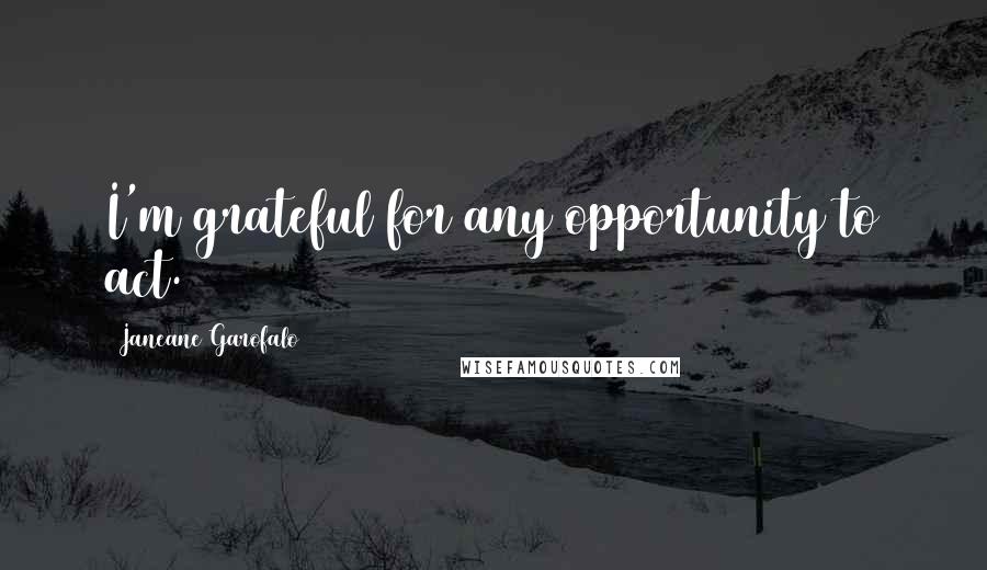 Janeane Garofalo Quotes: I'm grateful for any opportunity to act.