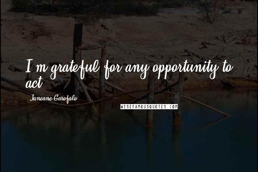 Janeane Garofalo Quotes: I'm grateful for any opportunity to act.