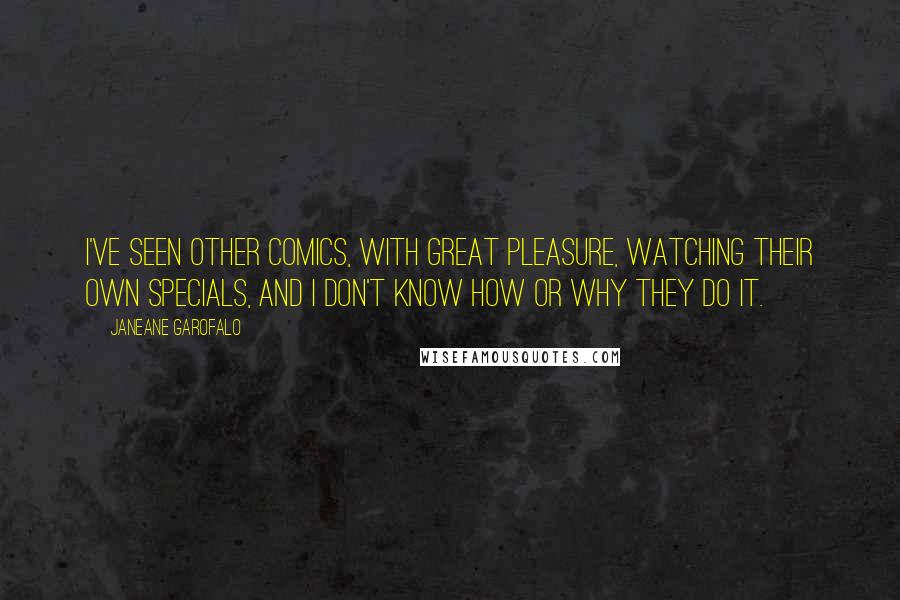 Janeane Garofalo Quotes: I've seen other comics, with great pleasure, watching their own specials, and I don't know how or why they do it.